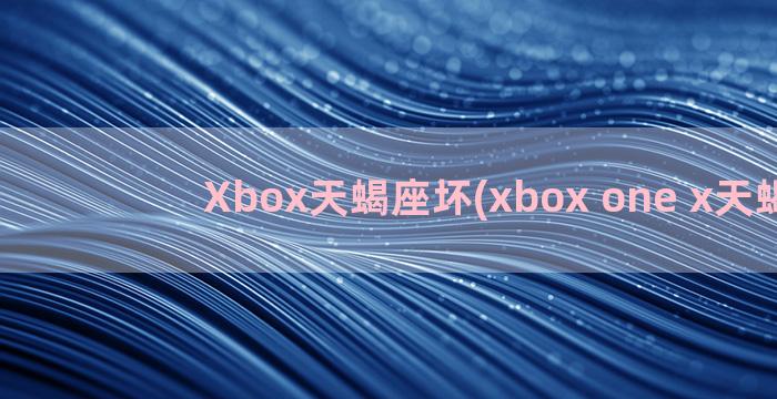 Xbox天蝎座坏(xbox one x天蝎座)